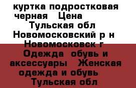 куртка подростковая черная › Цена ­ 1 000 - Тульская обл., Новомосковский р-н, Новомосковск г. Одежда, обувь и аксессуары » Женская одежда и обувь   . Тульская обл.